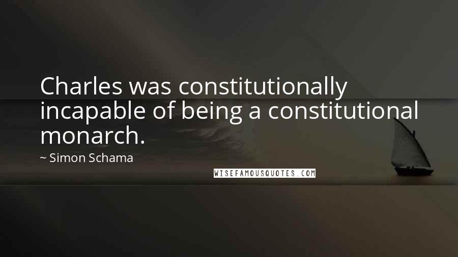 Simon Schama Quotes: Charles was constitutionally incapable of being a constitutional monarch.