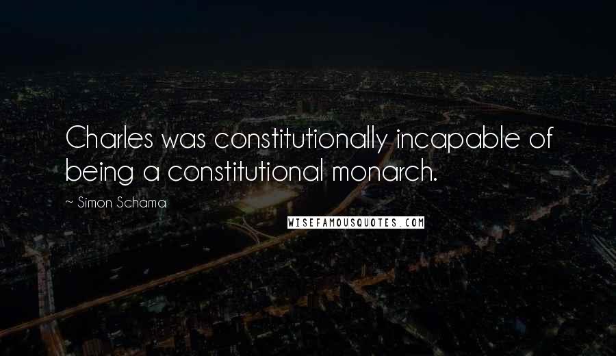 Simon Schama Quotes: Charles was constitutionally incapable of being a constitutional monarch.