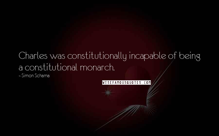 Simon Schama Quotes: Charles was constitutionally incapable of being a constitutional monarch.