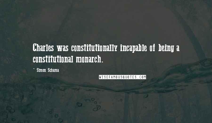 Simon Schama Quotes: Charles was constitutionally incapable of being a constitutional monarch.