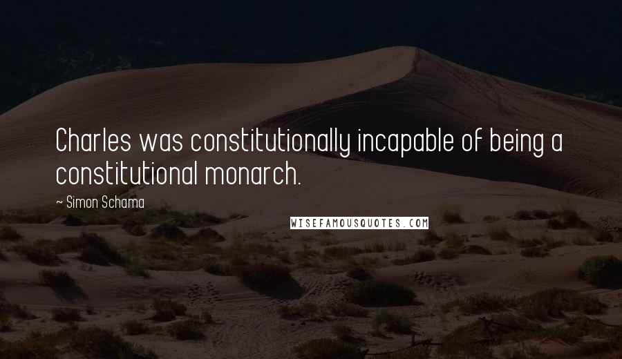 Simon Schama Quotes: Charles was constitutionally incapable of being a constitutional monarch.