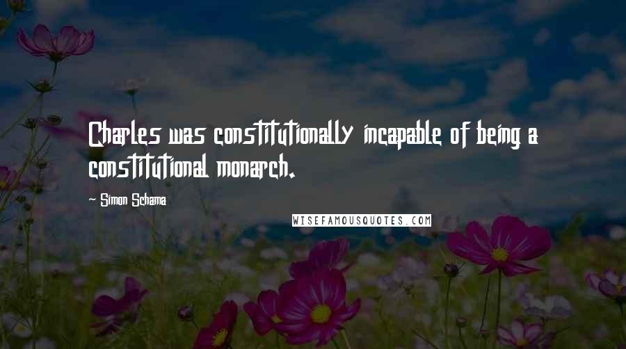 Simon Schama Quotes: Charles was constitutionally incapable of being a constitutional monarch.