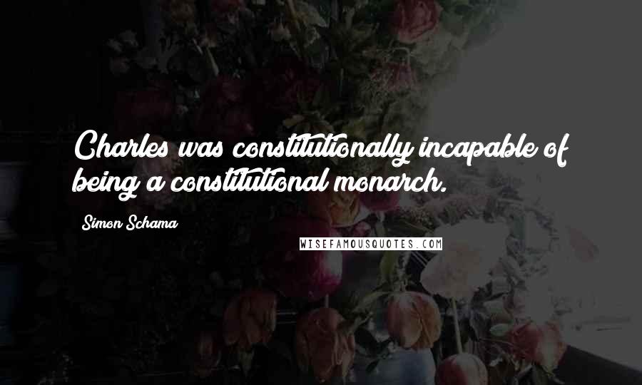 Simon Schama Quotes: Charles was constitutionally incapable of being a constitutional monarch.