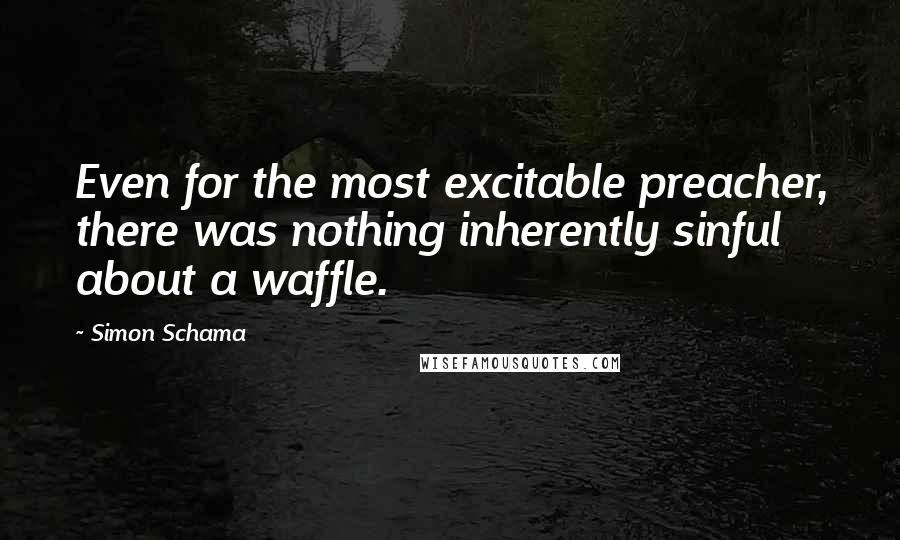 Simon Schama Quotes: Even for the most excitable preacher, there was nothing inherently sinful about a waffle.