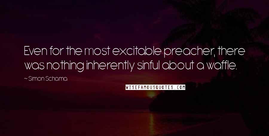 Simon Schama Quotes: Even for the most excitable preacher, there was nothing inherently sinful about a waffle.