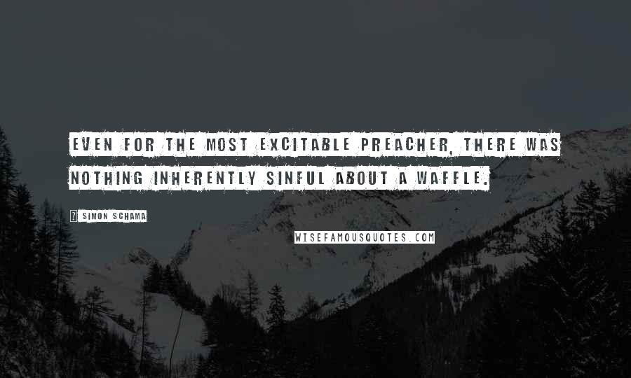 Simon Schama Quotes: Even for the most excitable preacher, there was nothing inherently sinful about a waffle.