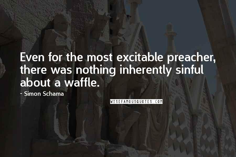 Simon Schama Quotes: Even for the most excitable preacher, there was nothing inherently sinful about a waffle.