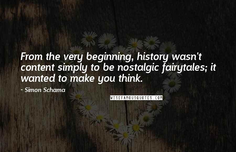 Simon Schama Quotes: From the very beginning, history wasn't content simply to be nostalgic fairytales; it wanted to make you think.