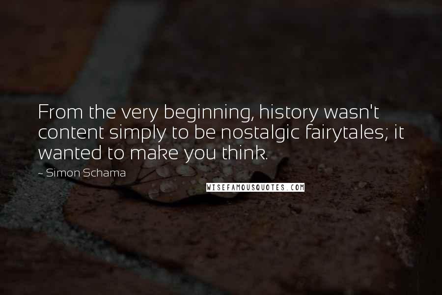 Simon Schama Quotes: From the very beginning, history wasn't content simply to be nostalgic fairytales; it wanted to make you think.