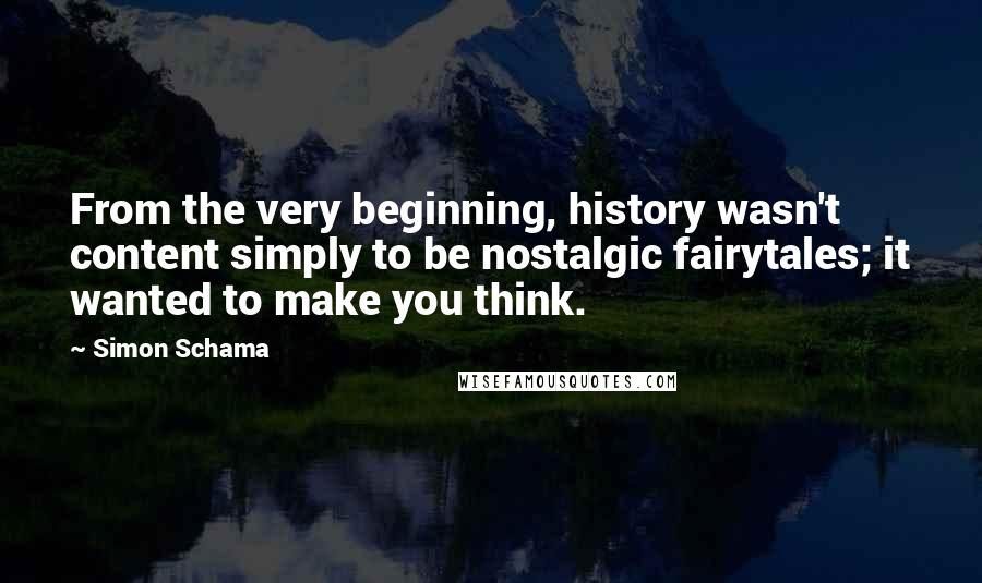 Simon Schama Quotes: From the very beginning, history wasn't content simply to be nostalgic fairytales; it wanted to make you think.