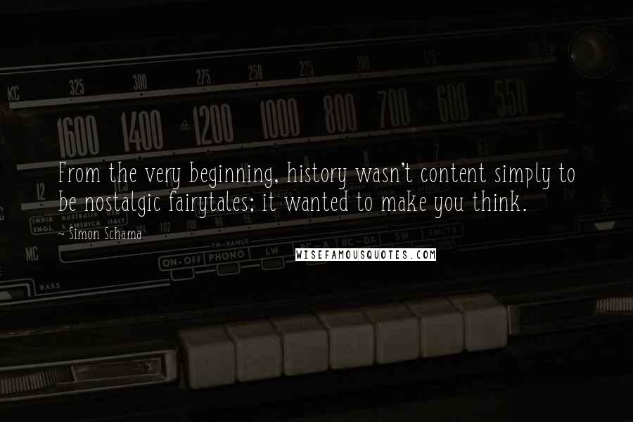 Simon Schama Quotes: From the very beginning, history wasn't content simply to be nostalgic fairytales; it wanted to make you think.