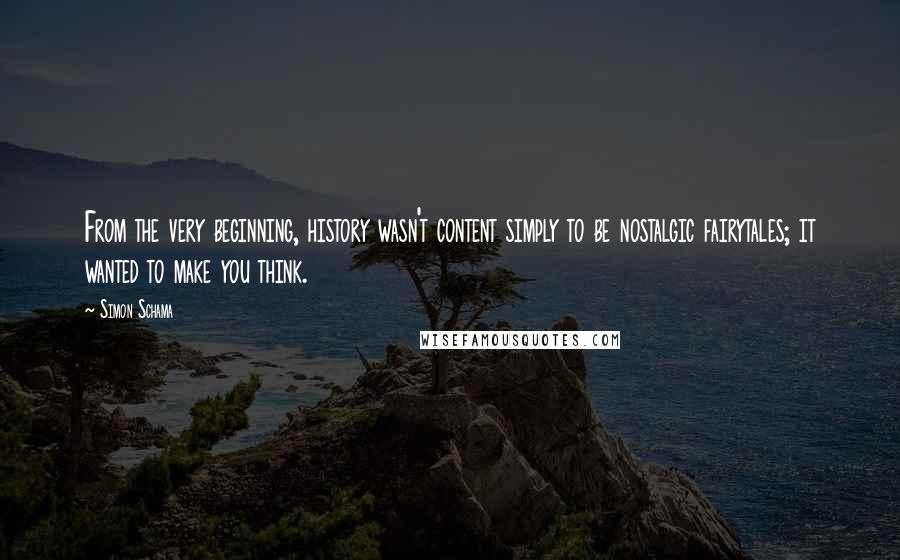 Simon Schama Quotes: From the very beginning, history wasn't content simply to be nostalgic fairytales; it wanted to make you think.