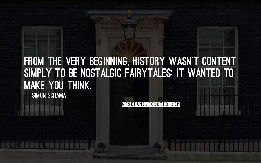 Simon Schama Quotes: From the very beginning, history wasn't content simply to be nostalgic fairytales; it wanted to make you think.