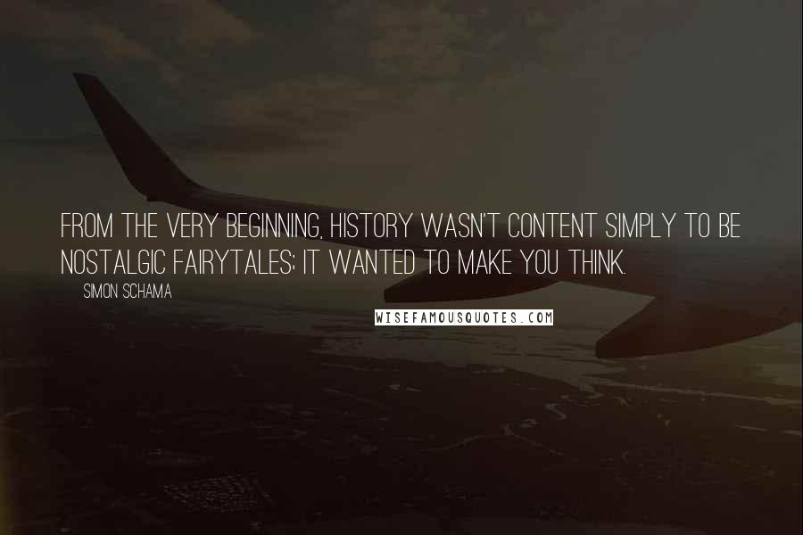 Simon Schama Quotes: From the very beginning, history wasn't content simply to be nostalgic fairytales; it wanted to make you think.