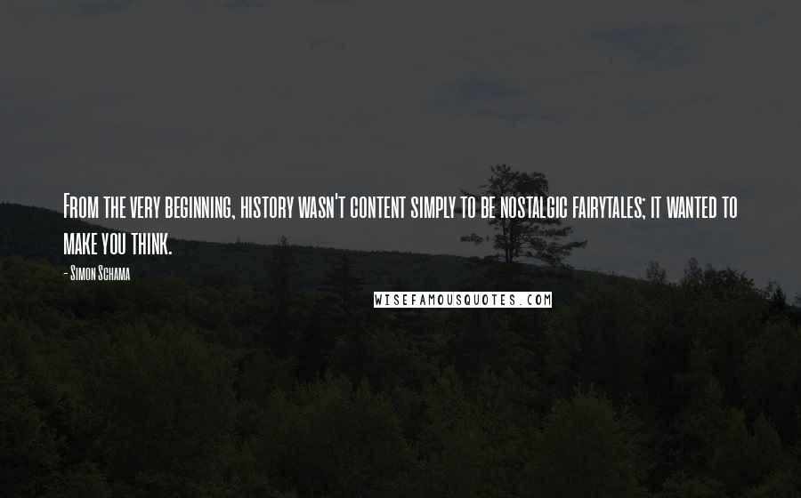 Simon Schama Quotes: From the very beginning, history wasn't content simply to be nostalgic fairytales; it wanted to make you think.