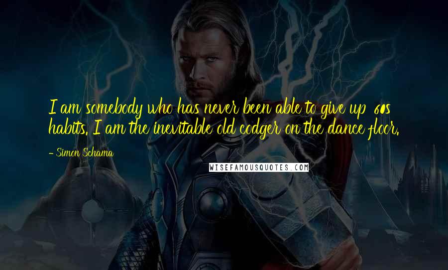 Simon Schama Quotes: I am somebody who has never been able to give up '60s habits. I am the inevitable old codger on the dance floor.