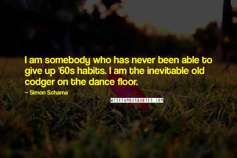 Simon Schama Quotes: I am somebody who has never been able to give up '60s habits. I am the inevitable old codger on the dance floor.