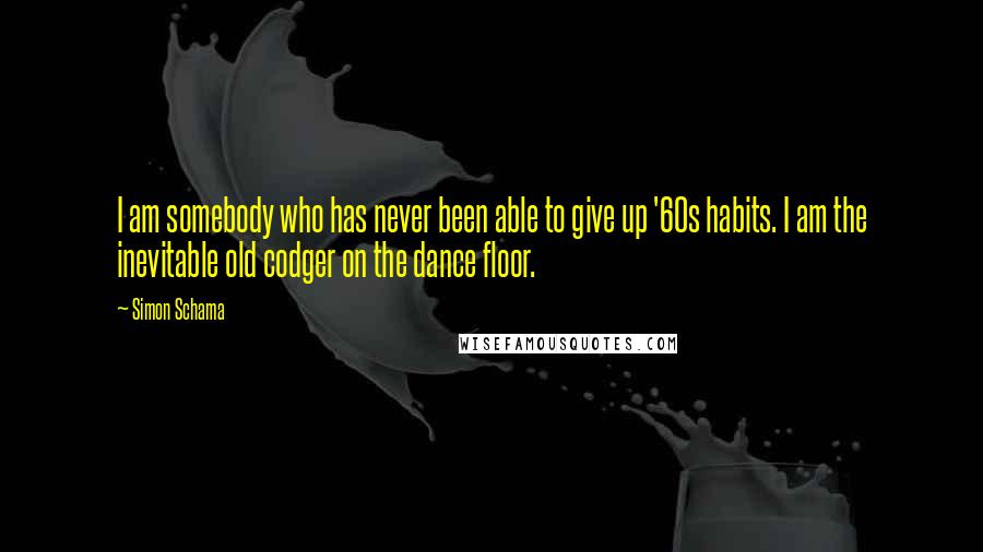 Simon Schama Quotes: I am somebody who has never been able to give up '60s habits. I am the inevitable old codger on the dance floor.