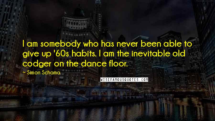 Simon Schama Quotes: I am somebody who has never been able to give up '60s habits. I am the inevitable old codger on the dance floor.