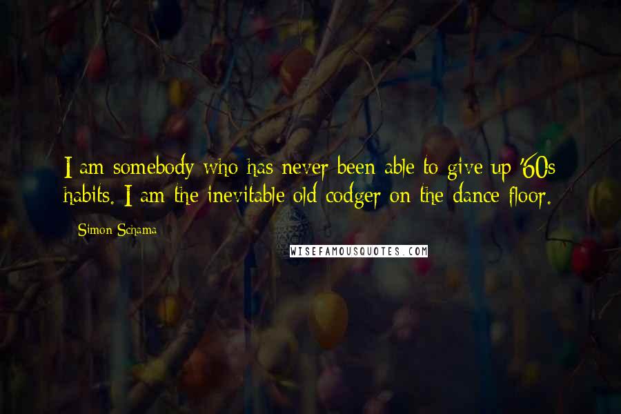Simon Schama Quotes: I am somebody who has never been able to give up '60s habits. I am the inevitable old codger on the dance floor.