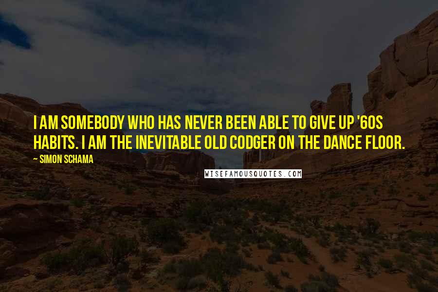 Simon Schama Quotes: I am somebody who has never been able to give up '60s habits. I am the inevitable old codger on the dance floor.