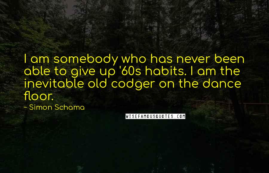 Simon Schama Quotes: I am somebody who has never been able to give up '60s habits. I am the inevitable old codger on the dance floor.