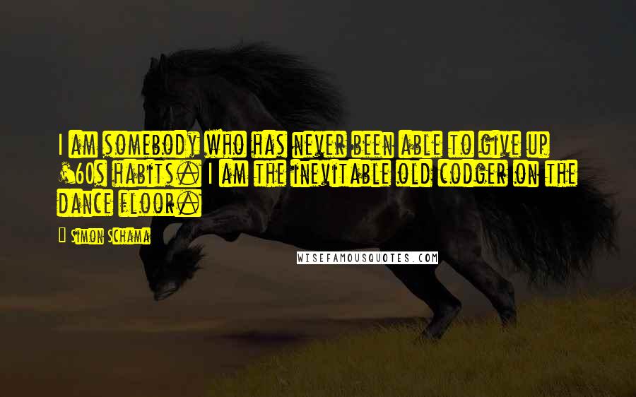Simon Schama Quotes: I am somebody who has never been able to give up '60s habits. I am the inevitable old codger on the dance floor.