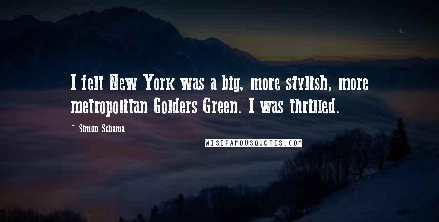 Simon Schama Quotes: I felt New York was a big, more stylish, more metropolitan Golders Green. I was thrilled.