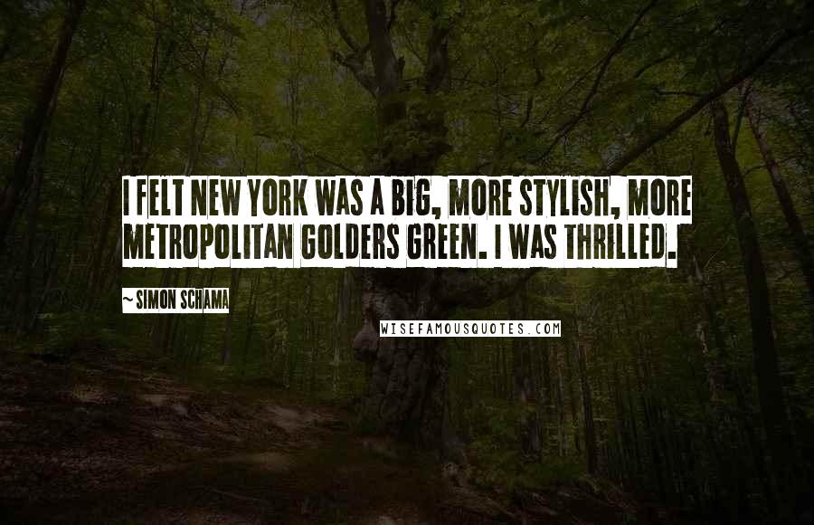 Simon Schama Quotes: I felt New York was a big, more stylish, more metropolitan Golders Green. I was thrilled.