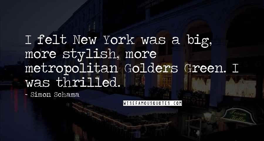 Simon Schama Quotes: I felt New York was a big, more stylish, more metropolitan Golders Green. I was thrilled.