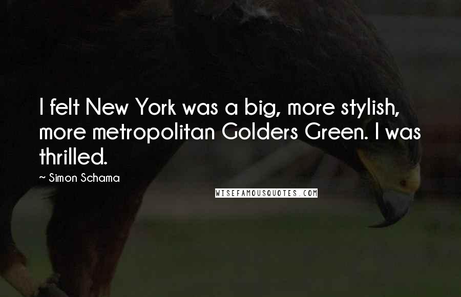 Simon Schama Quotes: I felt New York was a big, more stylish, more metropolitan Golders Green. I was thrilled.