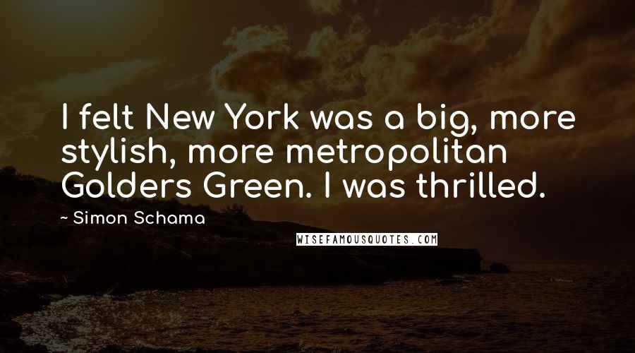 Simon Schama Quotes: I felt New York was a big, more stylish, more metropolitan Golders Green. I was thrilled.