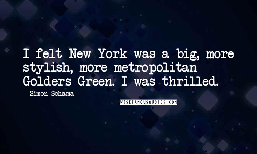 Simon Schama Quotes: I felt New York was a big, more stylish, more metropolitan Golders Green. I was thrilled.