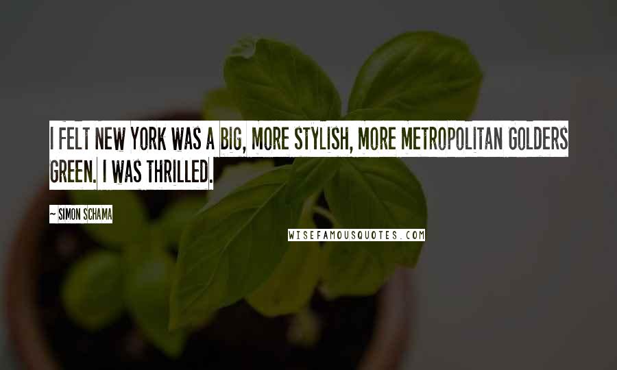 Simon Schama Quotes: I felt New York was a big, more stylish, more metropolitan Golders Green. I was thrilled.