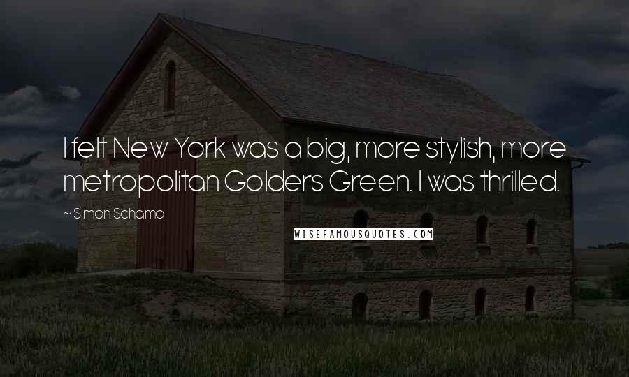 Simon Schama Quotes: I felt New York was a big, more stylish, more metropolitan Golders Green. I was thrilled.