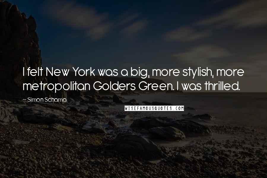 Simon Schama Quotes: I felt New York was a big, more stylish, more metropolitan Golders Green. I was thrilled.