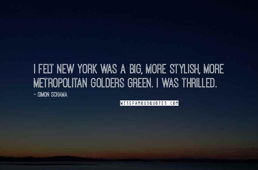 Simon Schama Quotes: I felt New York was a big, more stylish, more metropolitan Golders Green. I was thrilled.