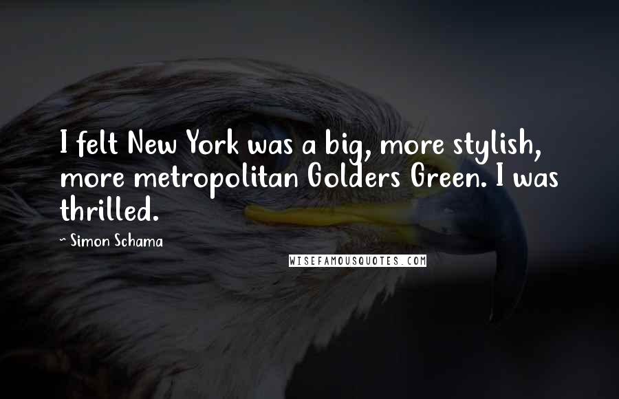 Simon Schama Quotes: I felt New York was a big, more stylish, more metropolitan Golders Green. I was thrilled.