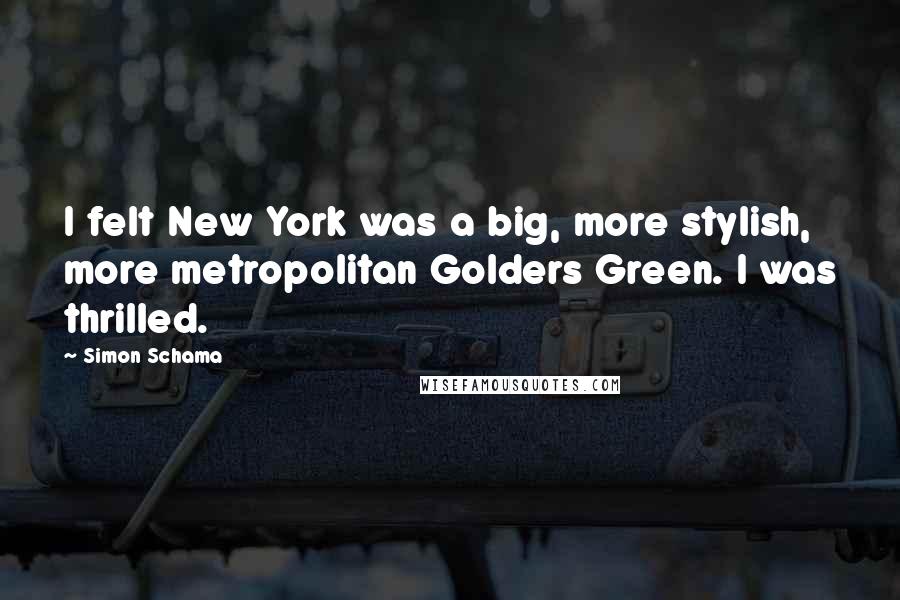 Simon Schama Quotes: I felt New York was a big, more stylish, more metropolitan Golders Green. I was thrilled.