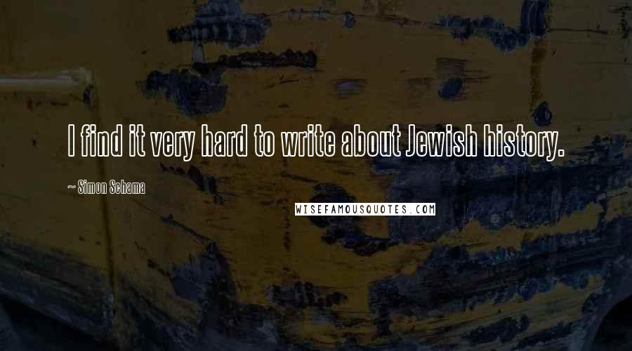 Simon Schama Quotes: I find it very hard to write about Jewish history.