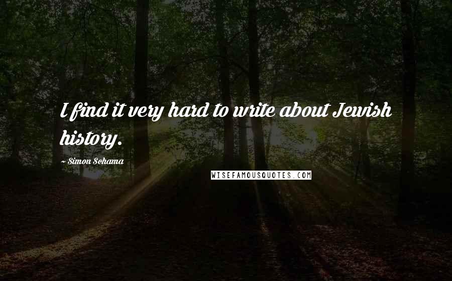 Simon Schama Quotes: I find it very hard to write about Jewish history.