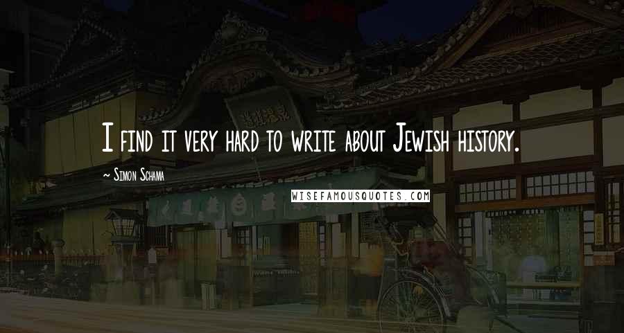 Simon Schama Quotes: I find it very hard to write about Jewish history.