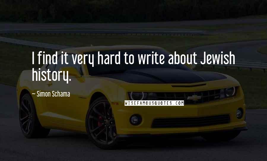 Simon Schama Quotes: I find it very hard to write about Jewish history.