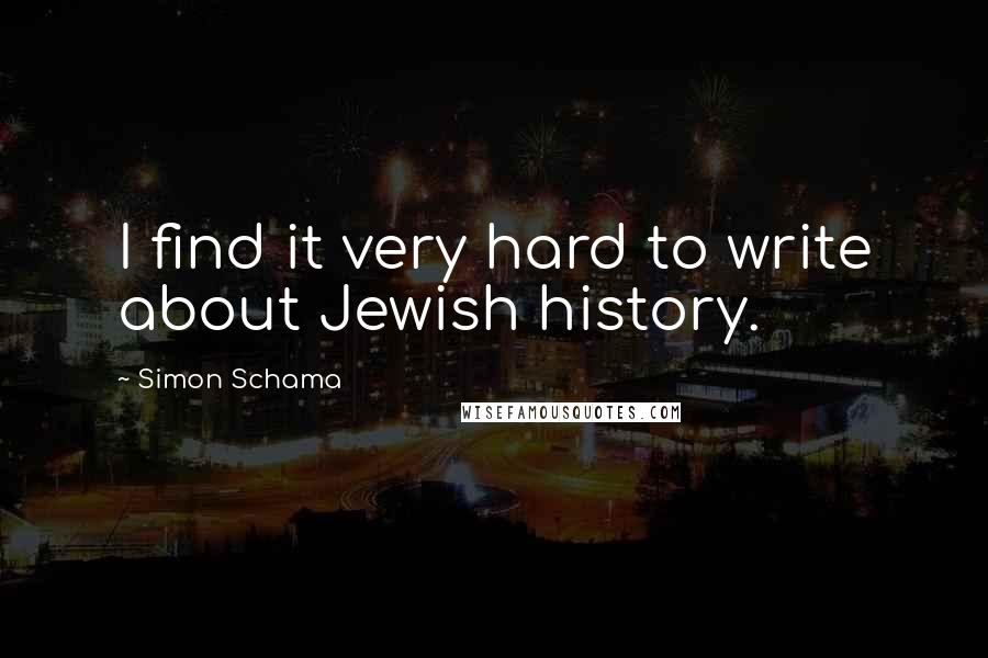 Simon Schama Quotes: I find it very hard to write about Jewish history.