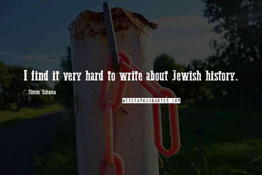 Simon Schama Quotes: I find it very hard to write about Jewish history.