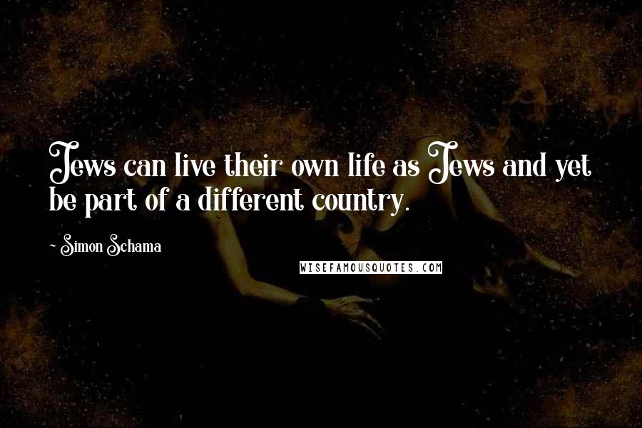 Simon Schama Quotes: Jews can live their own life as Jews and yet be part of a different country.