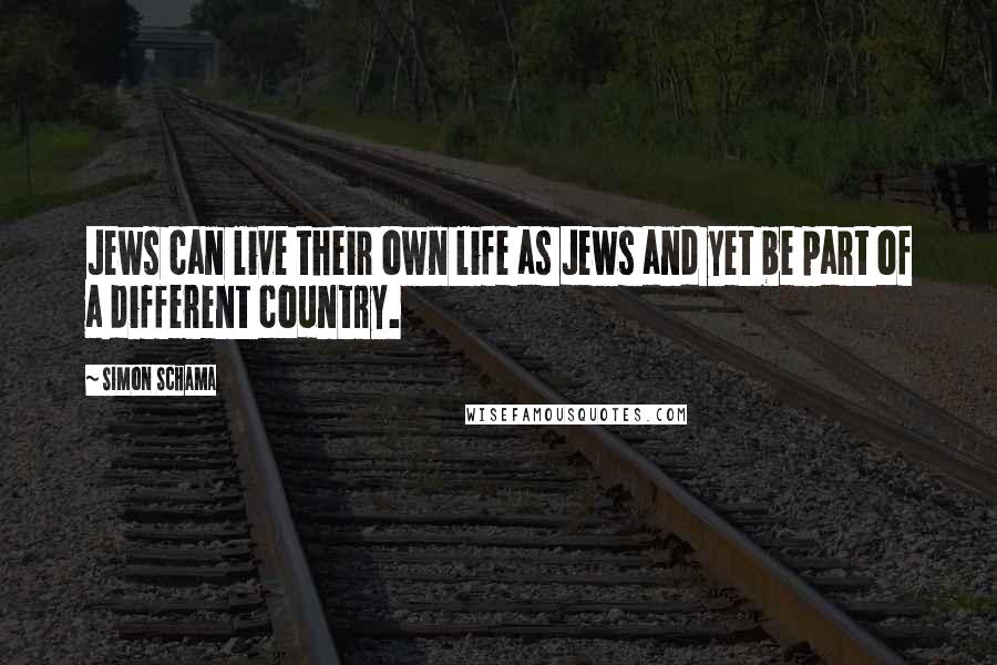 Simon Schama Quotes: Jews can live their own life as Jews and yet be part of a different country.