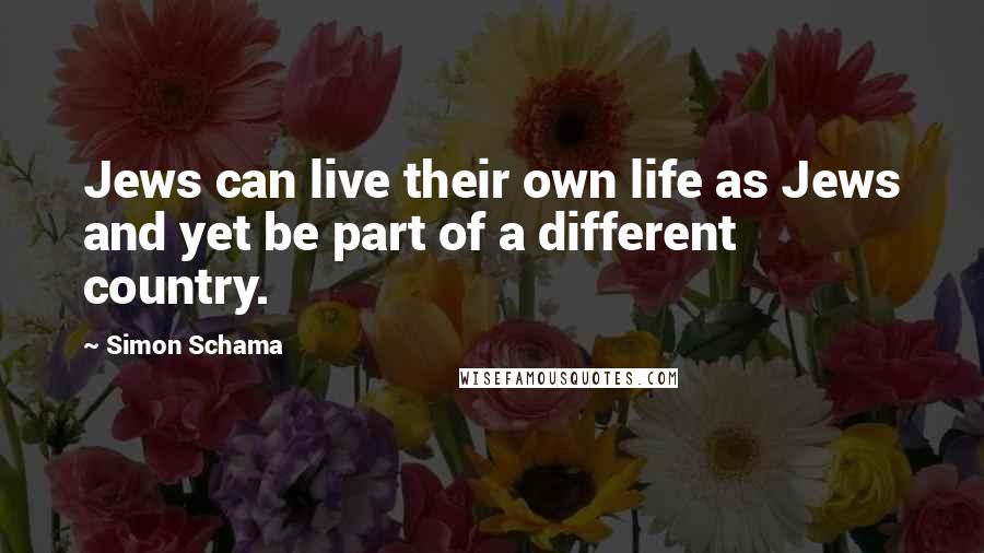 Simon Schama Quotes: Jews can live their own life as Jews and yet be part of a different country.