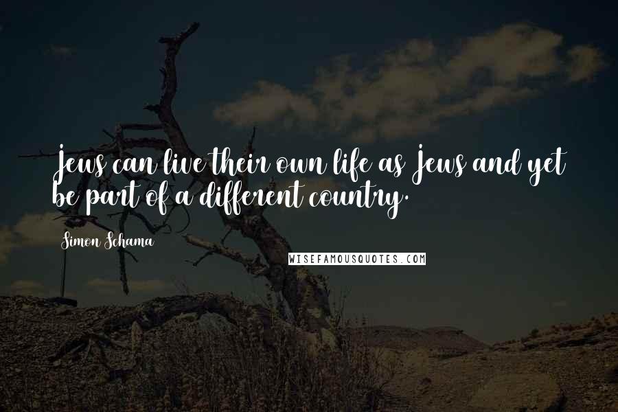 Simon Schama Quotes: Jews can live their own life as Jews and yet be part of a different country.