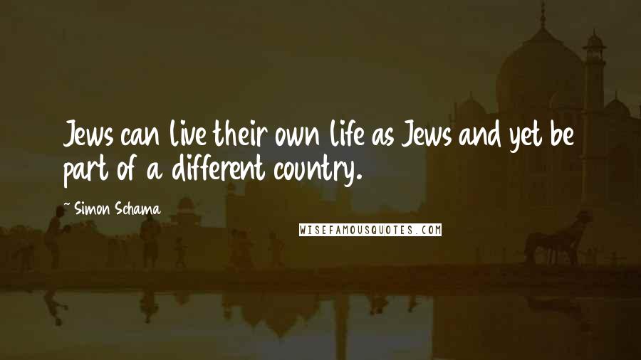 Simon Schama Quotes: Jews can live their own life as Jews and yet be part of a different country.